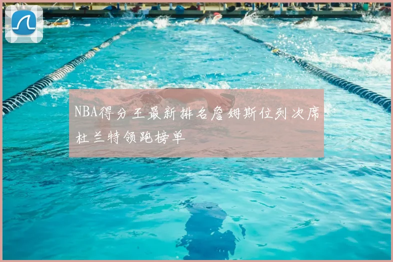 NBA得分王最新排名詹姆斯位列次席杜兰特领跑榜单