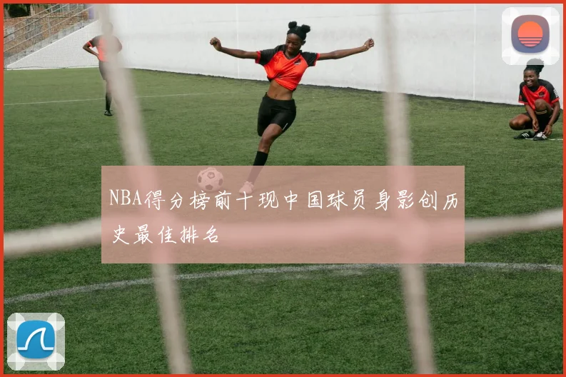 NBA得分榜前十现中国球员身影创历史最佳排名