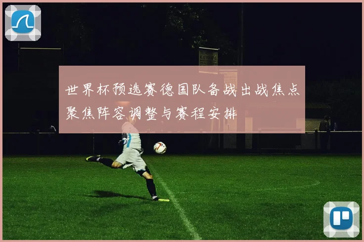 世界杯预选赛德国队备战出战焦点聚焦阵容调整与赛程安排