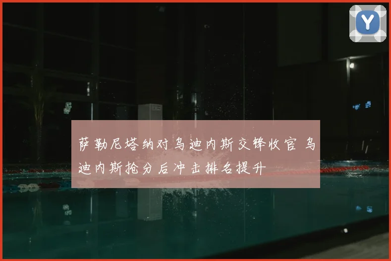 萨勒尼塔纳对乌迪内斯交锋收官 乌迪内斯抢分后冲击排名提升