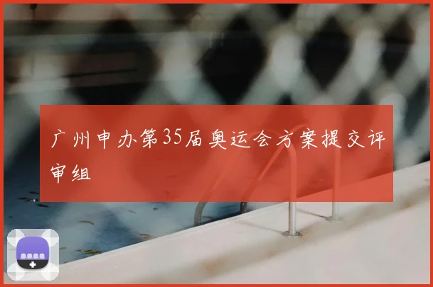 广州申办第35届奥运会方案提交评审组