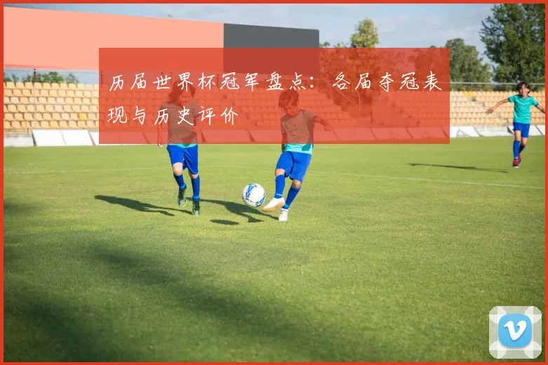 历届世界杯冠军盘点:各届夺冠表现与历史评价