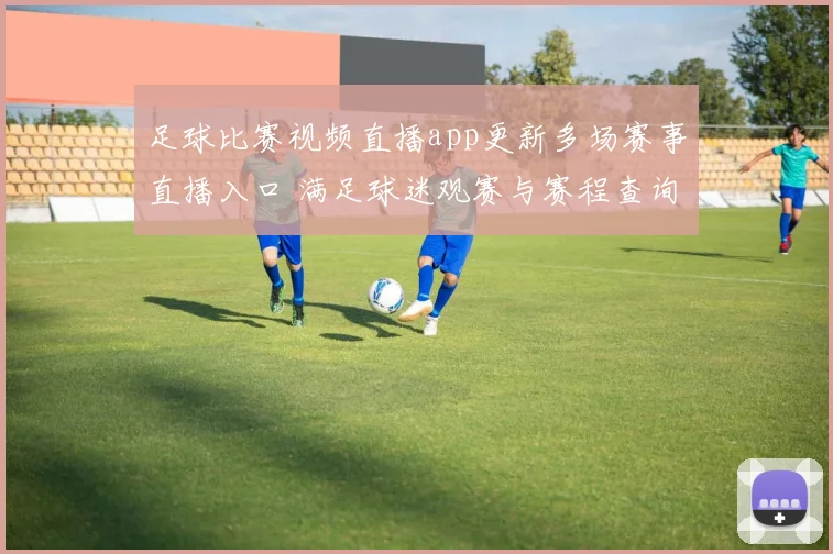 足球比赛视频直播app更新多场赛事直播入口 满足球迷观赛与赛程查询需求