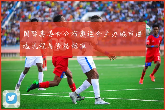 国际奥委会公布奥运会主办城市遴选流程与资格标准