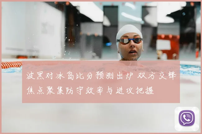 波黑对冰岛比分预测出炉 双方交锋焦点聚集防守效率与进攻把握