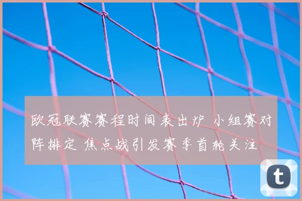 欧冠联赛赛程时间表出炉 小组赛对阵排定 焦点战引发赛季首轮关注