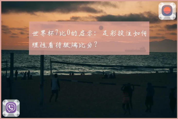 世界杯7比0的启示：足彩投注如何理性看待极端比分？