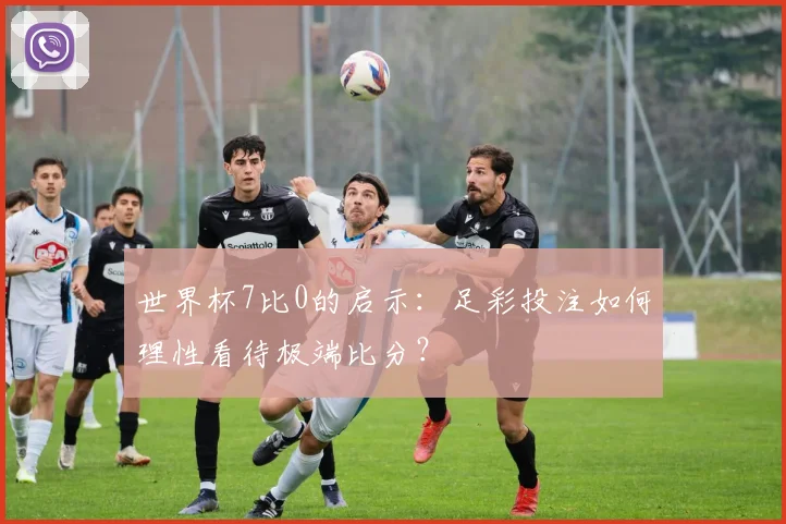 世界杯7比0的启示：足彩投注如何理性看待极端比分？