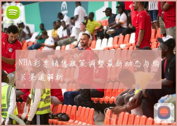 NBA彩票销售政策调整最新动态与购买渠道解析