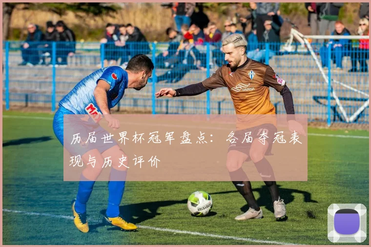 历届世界杯冠军盘点:各届夺冠表现与历史评价