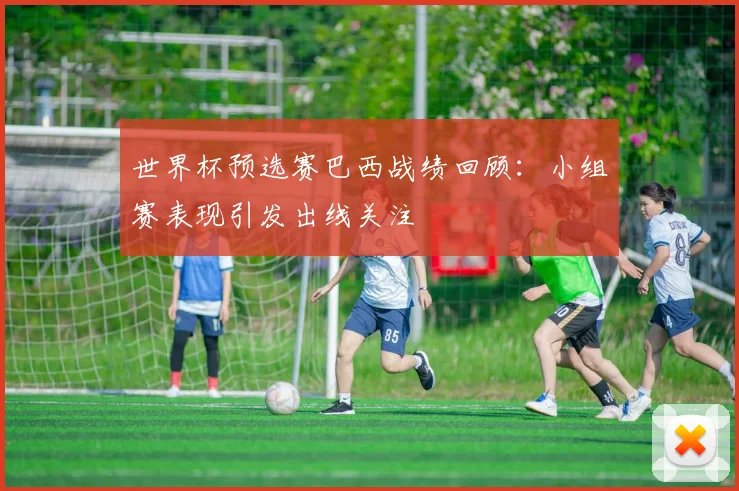 世界杯预选赛巴西战绩回顾：小组赛表现引发出线关注