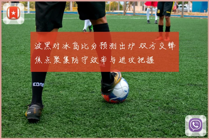 波黑对冰岛比分预测出炉 双方交锋焦点聚集防守效率与进攻把握