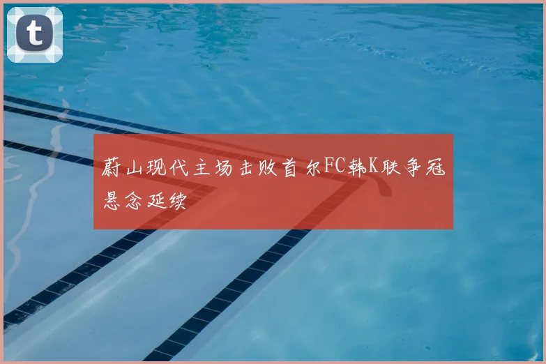 蔚山现代主场击败首尔FC韩K联争冠悬念延续