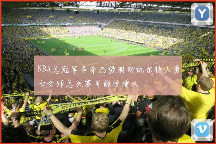 NBA总冠军争夺态势明朗凯尔特人勇士会师总决赛可能性增大