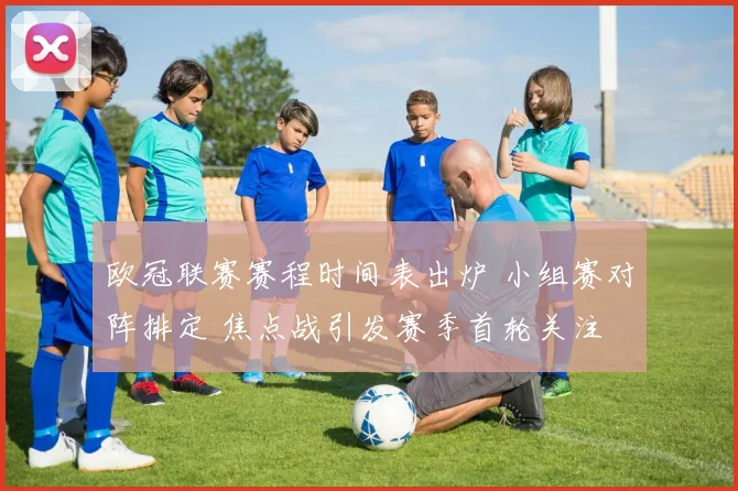 欧冠联赛赛程时间表出炉 小组赛对阵排定 焦点战引发赛季首轮关注