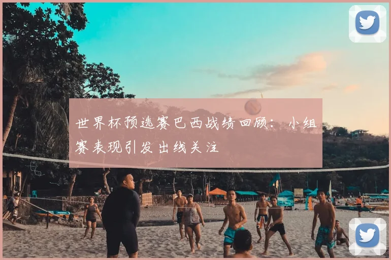 世界杯预选赛巴西战绩回顾：小组赛表现引发出线关注