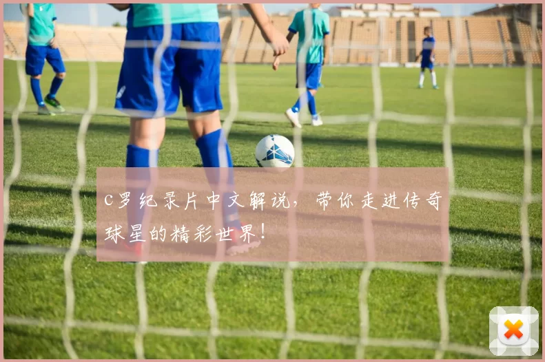 c罗纪录片中文解说，带你走进传奇球星的精彩世界！