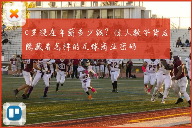 c罗现在年薪多少钱？惊人数字背后隐藏着怎样的足球商业密码