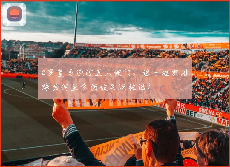 c罗皇马连过五人破门，这一经典进球为何至今仍被足坛铭记？